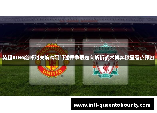 英超BIG6巅峰对决前瞻豪门碰撞争冠走向解析战术博弈球星看点预测