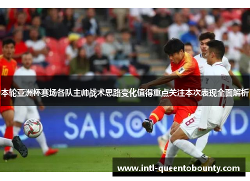 本轮亚洲杯赛场各队主帅战术思路变化值得重点关注本次表现全面解析 本轮亚洲杯赛场各队主帅战术思路变化值得重点关注本次表现全面解析