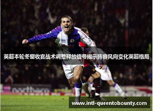 英超本轮冬窗收官战术调整释放信号揭示阵容风向变化英超格局 英超本轮冬窗收官战术调整释放信号揭示阵容风向变化英超格局