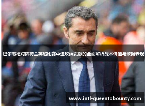 巴尔韦德对阵荷兰英超比赛中进攻端贡献的全面解析战术价值与数据表现 巴尔韦德对阵荷兰英超比赛中进攻端贡献的全面解析战术价值与数据表现