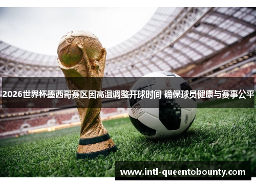 2026世界杯墨西哥赛区因高温调整开球时间 确保球员健康与赛事公平