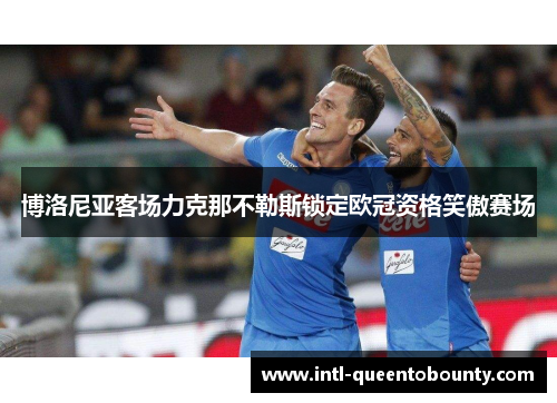 博洛尼亚客场力克那不勒斯锁定欧冠资格笑傲赛场 博洛尼亚客场力克那不勒斯锁定欧冠资格笑傲赛场