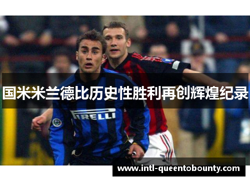 国米米兰德比历史性胜利再创辉煌纪录 国米米兰德比历史性胜利再创辉煌纪录