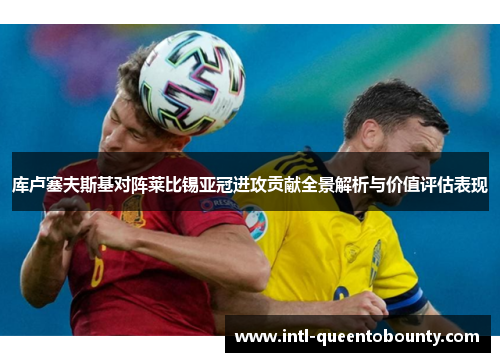 库卢塞夫斯基对阵莱比锡亚冠进攻贡献全景解析与价值评估表现