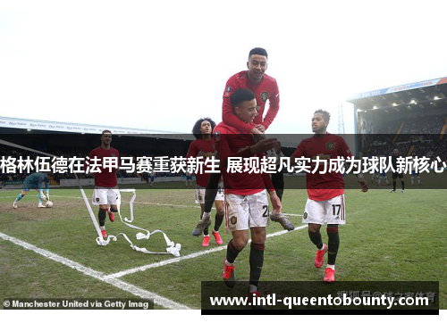 格林伍德在法甲马赛重获新生 展现超凡实力成为球队新核心 格林伍德在法甲马赛重获新生 展现超凡实力成为球队新核心