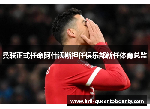 曼联正式任命阿什沃斯担任俱乐部新任体育总监 曼联正式任命阿什沃斯担任俱乐部新任体育总监