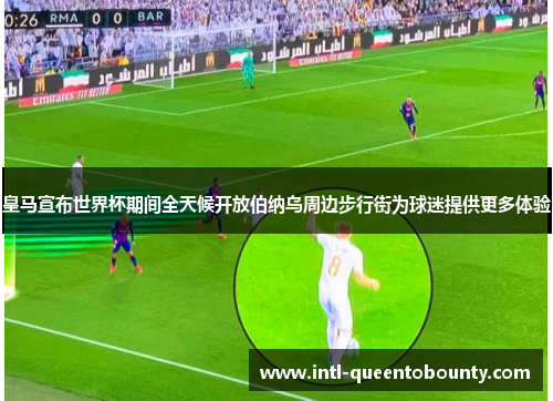 皇马宣布世界杯期间全天候开放伯纳乌周边步行街为球迷提供更多体验 皇马宣布世界杯期间全天候开放伯纳乌周边步行街为球迷提供更多体验