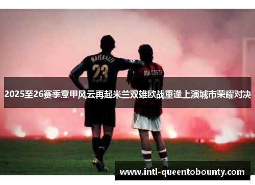 2025至26赛季意甲风云再起米兰双雄欧战重逢上演城市荣耀对决 2025至26赛季意甲风云再起米兰双雄欧战重逢上演城市荣耀对决