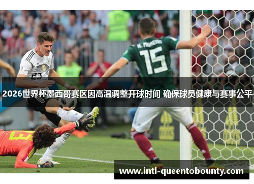 2026世界杯墨西哥赛区因高温调整开球时间 确保球员健康与赛事公平 2026世界杯墨西哥赛区因高温调整开球时间 确保球员健康与赛事公平