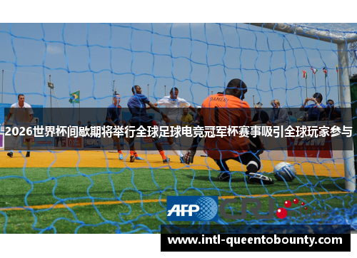 2026世界杯间歇期将举行全球足球电竞冠军杯赛事吸引全球玩家参与