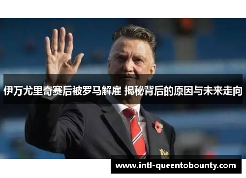 伊万尤里奇赛后被罗马解雇 揭秘背后的原因与未来走向