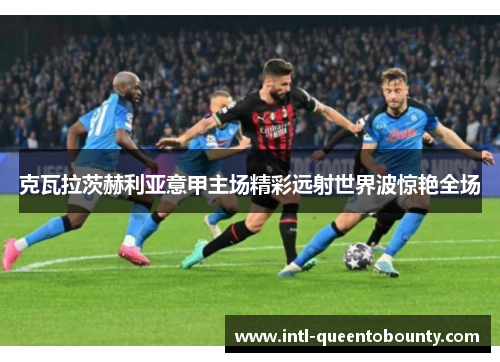 克瓦拉茨赫利亚意甲主场精彩远射世界波惊艳全场