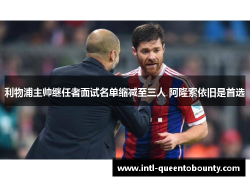 利物浦主帅继任者面试名单缩减至三人 阿隆索依旧是首选