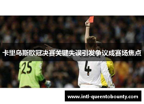 卡里乌斯欧冠决赛关键失误引发争议成赛场焦点