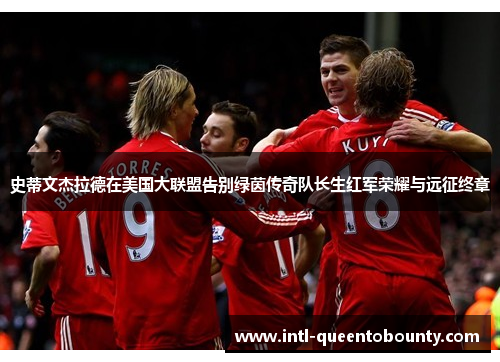 史蒂文杰拉德在美国大联盟告别绿茵传奇队长生红军荣耀与远征终章 史蒂文杰拉德在美国大联盟告别绿茵传奇队长生红军荣耀与远征终章
