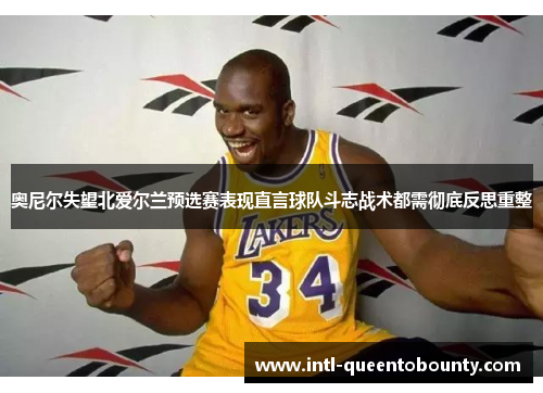 奥尼尔失望北爱尔兰预选赛表现直言球队斗志战术都需彻底反思重整