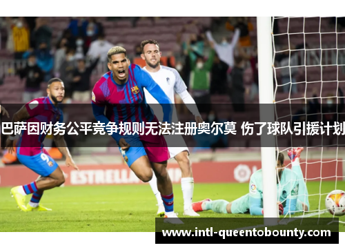 巴萨因财务公平竞争规则无法注册奥尔莫 伤了球队引援计划