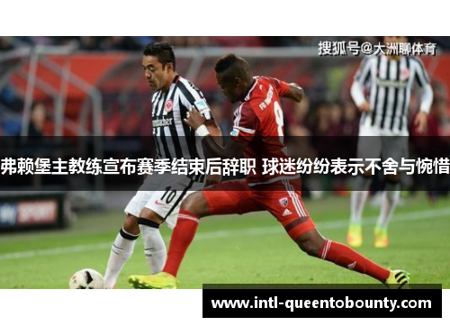 弗赖堡主教练宣布赛季结束后辞职 球迷纷纷表示不舍与惋惜