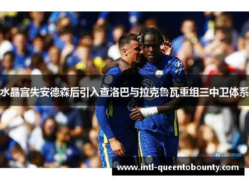 水晶宫失安德森后引入查洛巴与拉克鲁瓦重组三中卫体系