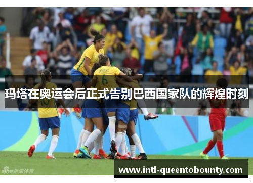 玛塔在奥运会后正式告别巴西国家队的辉煌时刻