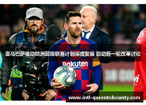 皇马巴萨推动欧洲超级联赛计划深度发展 启动新一轮改革讨论
