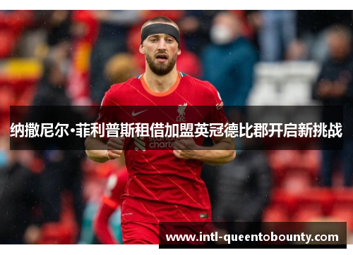 纳撒尼尔·菲利普斯租借加盟英冠德比郡开启新挑战