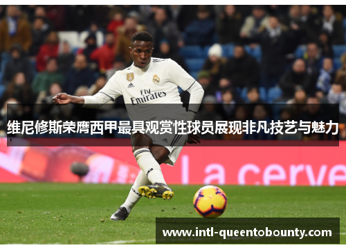 维尼修斯荣膺西甲最具观赏性球员展现非凡技艺与魅力