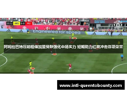 阿姆拉巴特压哨租借加盟曼联强化中场实力 短期助力红魔冲击各项荣誉