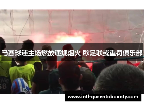 马赛球迷主场燃放违规烟火 欧足联或重罚俱乐部