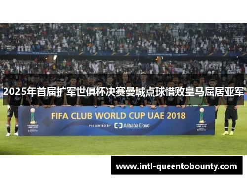 2025年首届扩军世俱杯决赛曼城点球惜败皇马屈居亚军 2025年首届扩军世俱杯决赛曼城点球惜败皇马屈居亚军