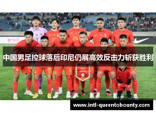 中国男足控球落后印尼仍展高效反击力斩获胜利 中国男足控球落后印尼仍展高效反击力斩获胜利