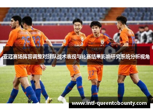 亚冠赛场阵容调整对球队战术表现与比赛结果影响研究系统分析视角