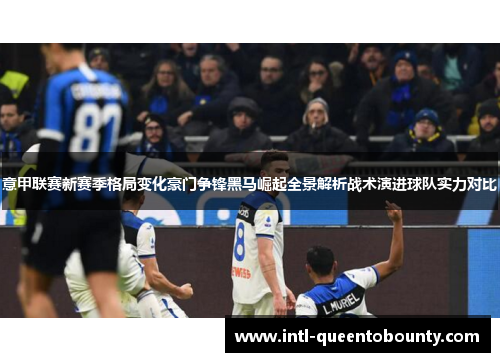 意甲联赛新赛季格局变化豪门争锋黑马崛起全景解析战术演进球队实力对比 意甲联赛新赛季格局变化豪门争锋黑马崛起全景解析战术演进球队实力对比