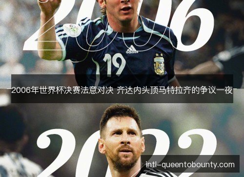 2006年世界杯决赛法意对决 齐达内头顶马特拉齐的争议一夜 2006年世界杯决赛法意对决 齐达内头顶马特拉齐的争议一夜